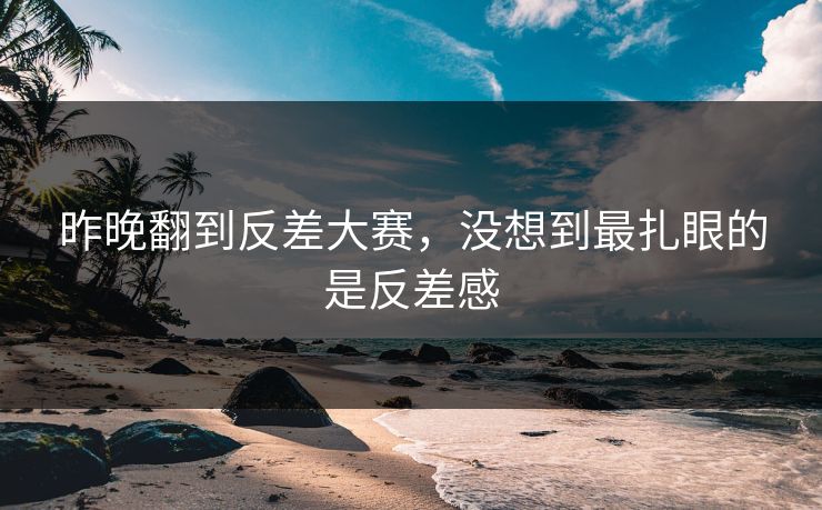 昨晚翻到反差大赛，没想到最扎眼的是反差感