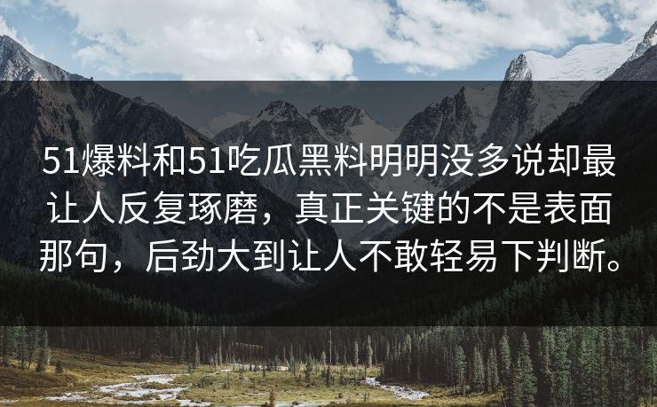 51爆料和51吃瓜黑料明明没多说却最让人反复琢磨，真正关键的不是表面那句，后劲大到让人不敢轻易下判断。