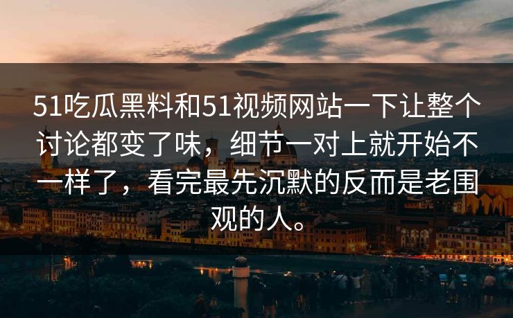 51吃瓜黑料和51视频网站一下让整个讨论都变了味，细节一对上就开始不一样了，看完最先沉默的反而是老围观的人。
