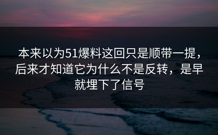 本来以为51爆料这回只是顺带一提，后来才知道它为什么不是反转，是早就埋下了信号