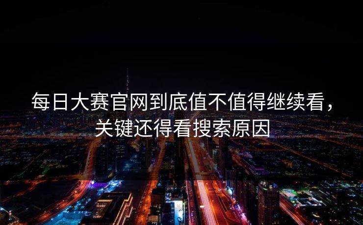 每日大赛官网到底值不值得继续看，关键还得看搜索原因