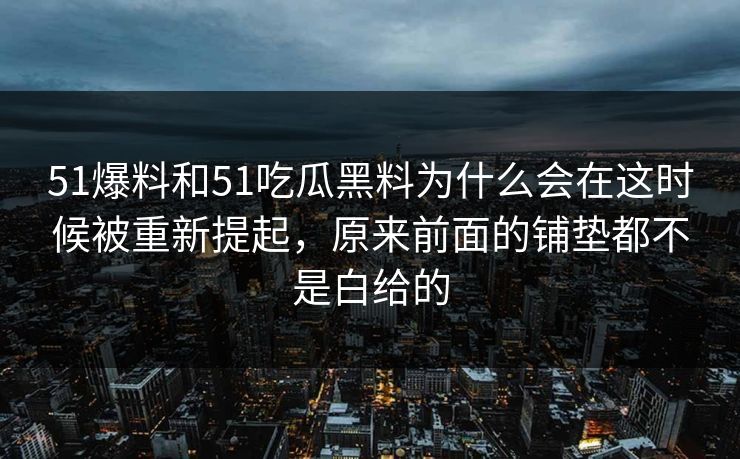 51爆料和51吃瓜黑料为什么会在这时候被重新提起，原来前面的铺垫都不是白给的