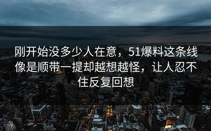 刚开始没多少人在意，51爆料这条线像是顺带一提却越想越怪，让人忍不住反复回想