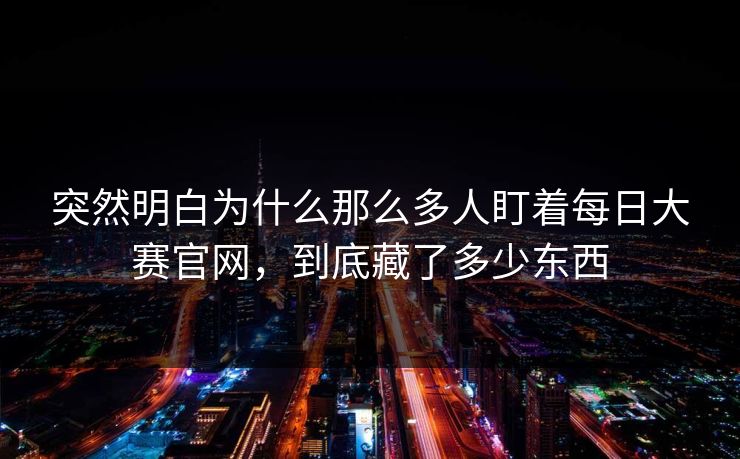 突然明白为什么那么多人盯着每日大赛官网，到底藏了多少东西