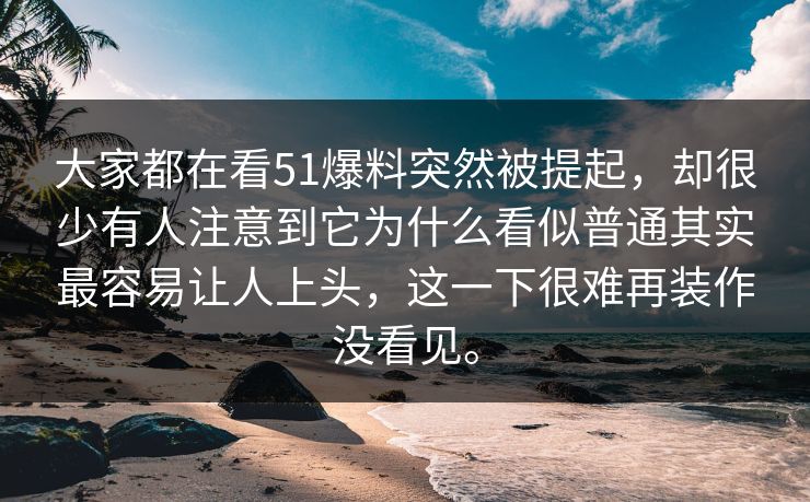 大家都在看51爆料突然被提起，却很少有人注意到它为什么看似普通其实最容易让人上头，这一下很难再装作没看见。