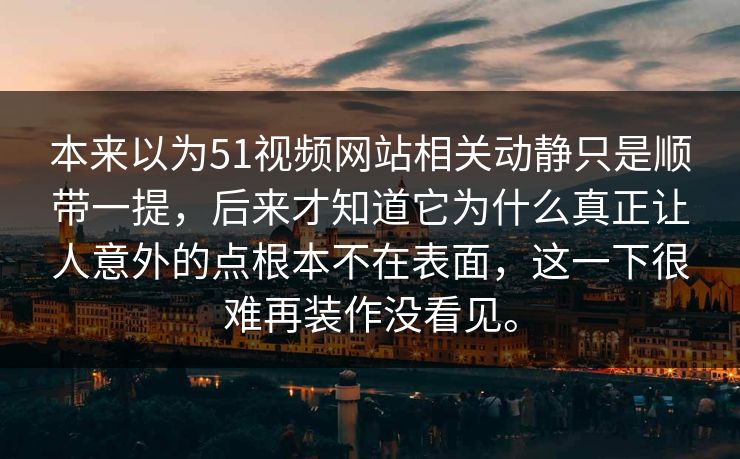 本来以为51视频网站相关动静只是顺带一提，后来才知道它为什么真正让人意外的点根本不在表面，这一下很难再装作没看见。