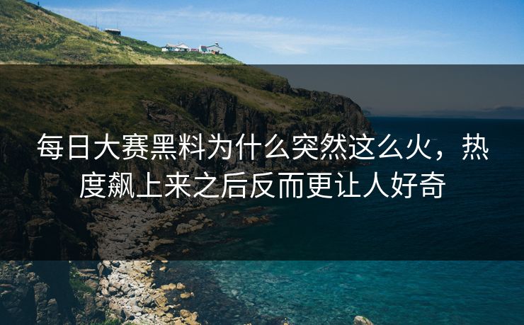 每日大赛黑料为什么突然这么火，热度飙上来之后反而更让人好奇
