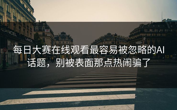 每日大赛在线观看最容易被忽略的AI话题，别被表面那点热闹骗了