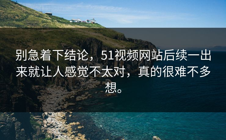 别急着下结论，51视频网站后续一出来就让人感觉不太对，真的很难不多想。