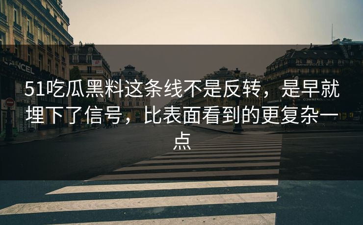 51吃瓜黑料这条线不是反转，是早就埋下了信号，比表面看到的更复杂一点