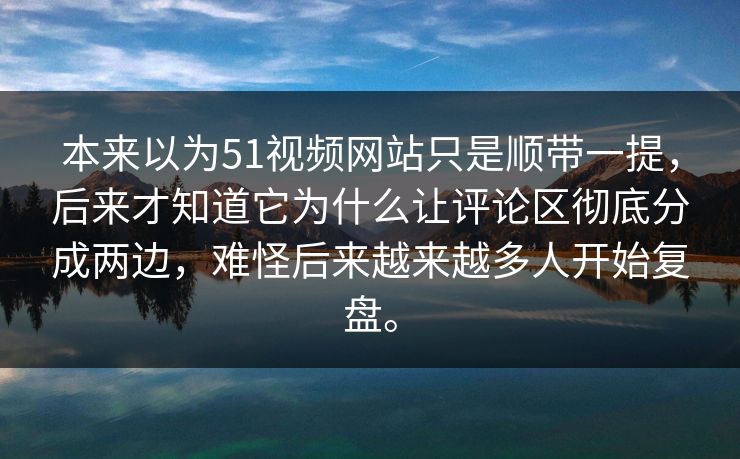 本来以为51视频网站只是顺带一提，后来才知道它为什么让评论区彻底分成两边，难怪后来越来越多人开始复盘。