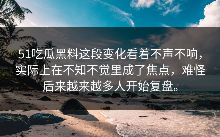 51吃瓜黑料这段变化看着不声不响，实际上在不知不觉里成了焦点，难怪后来越来越多人开始复盘。