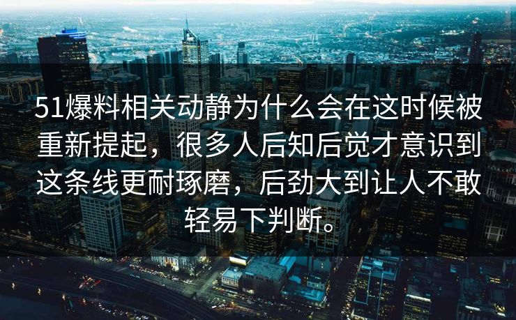 51爆料相关动静为什么会在这时候被重新提起，很多人后知后觉才意识到这条线更耐琢磨，后劲大到让人不敢轻易下判断。